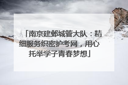南京建邺城管大队：精细服务织密护考网，用心托举学子青春梦想