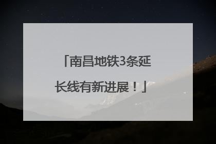 南昌地铁3条延长线有新进展！