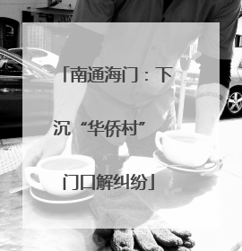南通海门：下沉“华侨村” 门口解纠纷