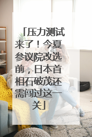压力测试来了！今夏参议院改选前，日本首相石破茂还需闯过这一关
