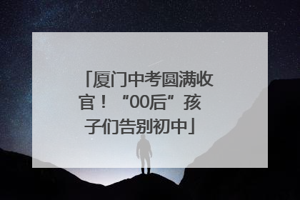 厦门中考圆满收官！“00后”孩子们告别初中