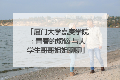 厦门大学嘉庚学院：青春的烦恼 与大学生哥哥姐姐聊聊