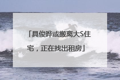 具俊晔或搬离大S住宅，正在找出租房