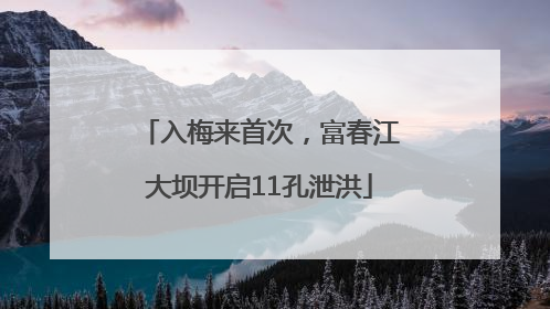 入梅来首次，富春江大坝开启11孔泄洪