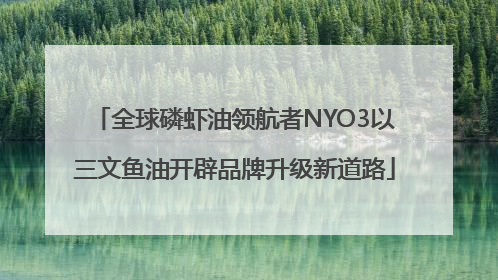 全球磷虾油领航者NYO3以三文鱼油开辟品牌升级新道路