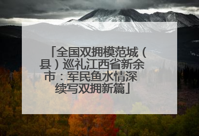 全国双拥模范城（县）巡礼江西省新余市：军民鱼水情深 续写双拥新篇