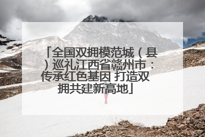 全国双拥模范城（县）巡礼江西省赣州市：传承红色基因 打造双拥共建新高地