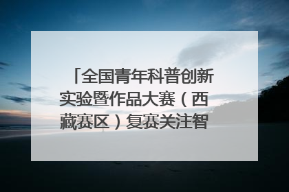 全国青年科普创新实验暨作品大赛（西藏赛区）复赛关注智慧环保等主题