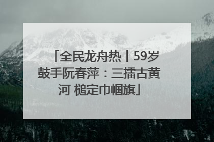 全民龙舟热丨59岁鼓手阮春萍：三擂古黄河 槌定巾帼旗