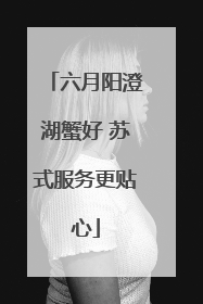 六月阳澄湖蟹好 苏式服务更贴心