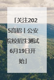 关注2025高招丨公安院校招生测试6月19日开始