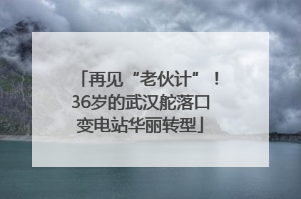 再见“老伙计”！36岁的武汉舵落口变电站华丽转型