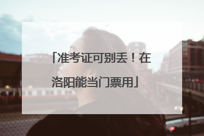 准考证可别丢！在洛阳能当门票用