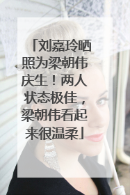 刘嘉玲晒照为梁朝伟庆生！两人状态极佳，梁朝伟看起来很温柔