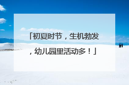 初夏时节，生机勃发，幼儿园里活动多！