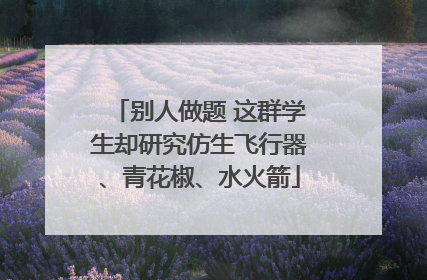别人做题 这群学生却研究仿生飞行器、青花椒、水火箭