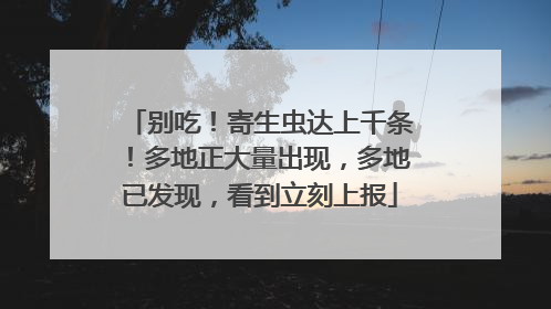 别吃！寄生虫达上千条！多地正大量出现，多地已发现，看到立刻上报