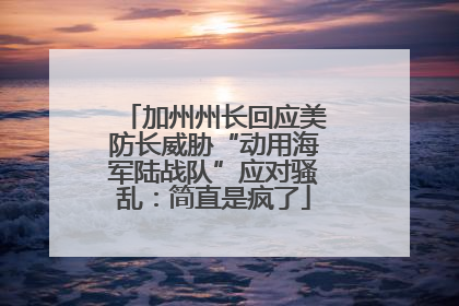 加州州长回应美防长威胁“动用海军陆战队”应对骚乱：简直是疯了