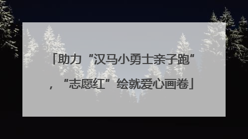 助力“汉马小勇士亲子跑”，“志愿红”绘就爱心画卷
