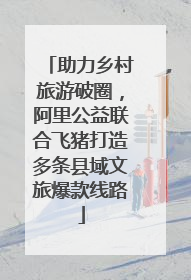 助力乡村旅游破圈，阿里公益联合飞猪打造多条县域文旅爆款线路