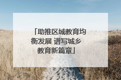 助推区域教育均衡发展 谱写城乡教育新篇章