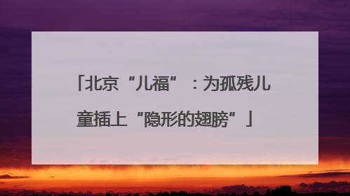 北京“儿福”：为孤残儿童插上“隐形的翅膀”