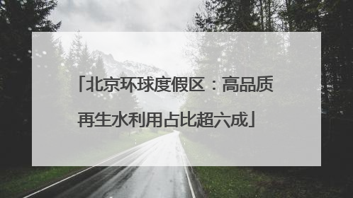 北京环球度假区：高品质再生水利用占比超六成