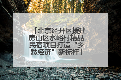 北京经开区援建房山区水峪村精品民宿项目打造“乡愁经济”新标杆