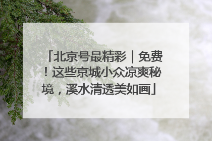 北京号最精彩｜免费！这些京城小众凉爽秘境，溪水清透美如画