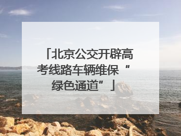 北京公交开辟高考线路车辆维保“绿色通道”