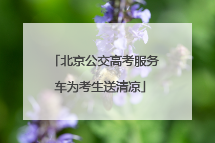 北京公交高考服务车为考生送清凉