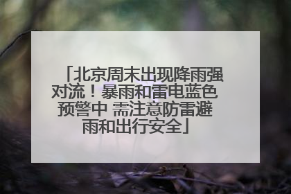 北京周末出现降雨强对流！暴雨和雷电蓝色预警中 需注意防雷避雨和出行安全