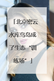 北京密云水库鸟岛成了生态“训练场”