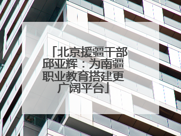 北京援疆干部邱亚辉：为南疆职业教育搭建更广阔平台