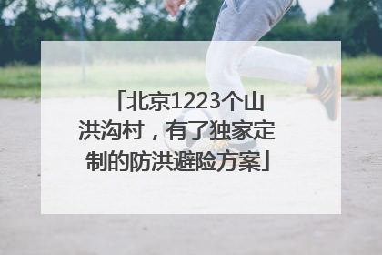 北京1223个山洪沟村，有了独家定制的防洪避险方案