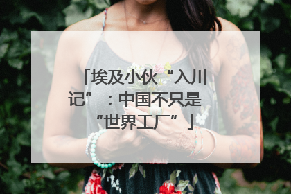 埃及小伙“入川记”：中国不只是“世界工厂”