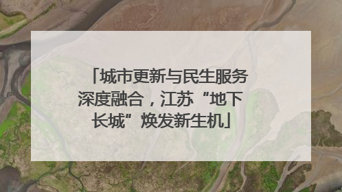 城市更新与民生服务深度融合，江苏“地下长城”焕发新生机