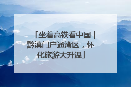 坐着高铁看中国｜黔滇门户通湾区，怀化旅游大升温
