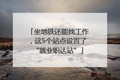 坐地铁还能找工作，这5个站点设置了“就业职达站”