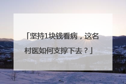 坚持1块钱看病，这名村医如何支撑下去？