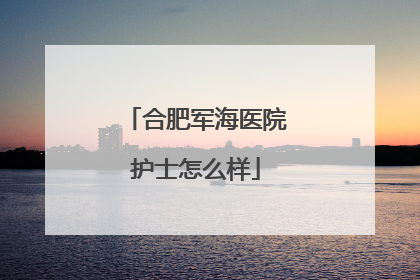 合肥军海医院护士怎么样