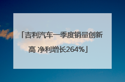 吉利汽车一季度销量创新高 净利增长264%
