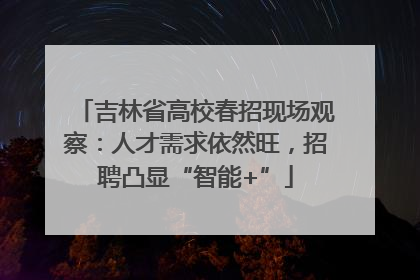 吉林省高校春招现场观察：人才需求依然旺，招聘凸显“智能+”