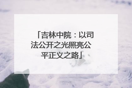 吉林中院：以司法公开之光照亮公平正义之路
