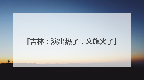 吉林：演出热了，文旅火了