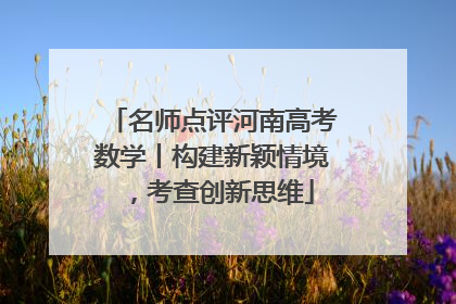 名师点评河南高考数学丨构建新颖情境，考查创新思维