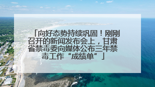向好态势持续巩固！刚刚召开的新闻发布会上，甘肃省禁毒委向媒体公布三年禁毒工作“成绩单”