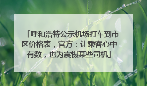 呼和浩特公示机场打车到市区价格表，官方：让乘客心中有数，也为震慑某些司机