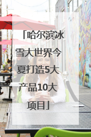 哈尔滨冰雪大世界今夏打造5大产品10大项目