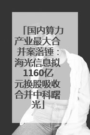 国内算力产业最大合并案落锤：海光信息拟1160亿元换股吸收合并中科曙光
